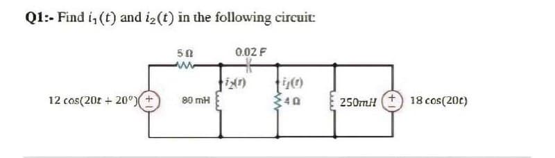 Q1:- Find i, (t) and i2 (t) in the following circuit:
50
0.02 F
12 cos(20r + 20°)
250mil t) 18 cos(20c)
80 mH
