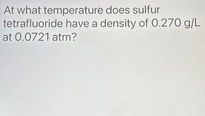 At what temperature does sulfur
tetrafluoride have a density of 0.270 g/L
at 0.0721 atm?