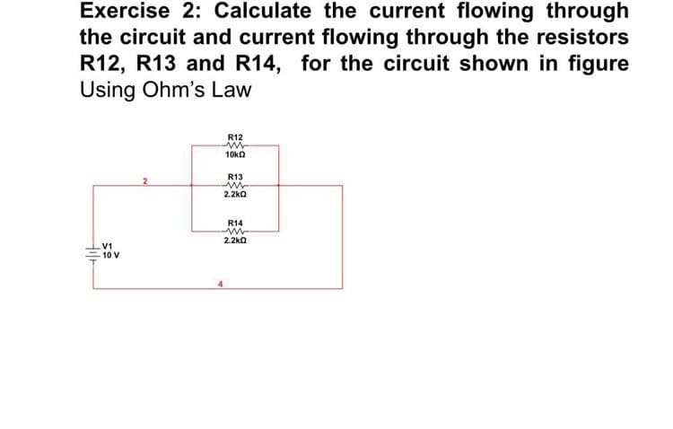 Exercise 2: Calculate the current flowing through
the circuit and current flowing through the resistors
R12, R13 and R14, for the circuit shown in figure
Using Ohm's Law
R12
10ka
R13
2.2ka
R14
2.2kQ
V1
10 V
