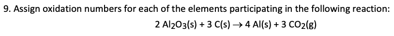9. Assign oxidation numbers for each of the elements participating in the following reaction:
2 Al2O3(s) + 3 C(s)→ 4 Al(s) + 3 CO2(g)