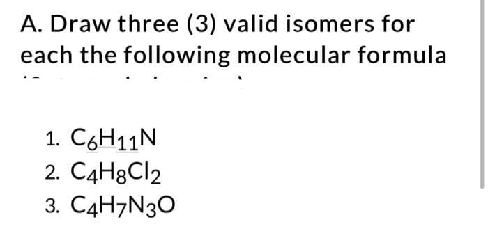 A. Draw three (3) valid isomers for
each the following molecular formula
1. C6H11N
2. C4H8C12
3. C4H7N3O