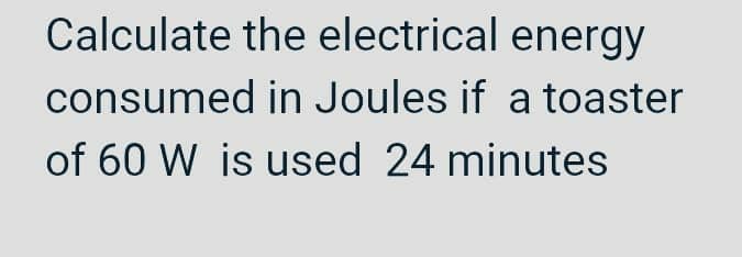 Calculate the electrical energy
consumed in Joules if a toaster
of 60 W is used 24 minutes
