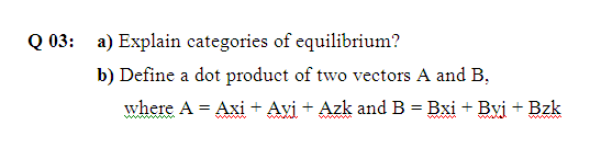 Q 03: a) Explain categories of equilibrium?
b) Define a dot product of two vectors A and B,
where A = Axi + Avi + Azk and B = Bxi + Byị + Bzk
