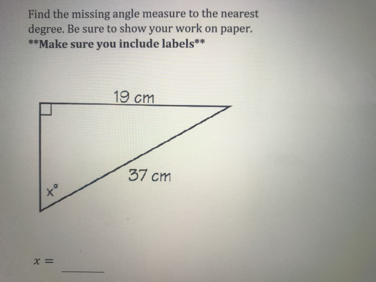 Find the missing angle measure to the nearest
degree. Be sure to show your work on paper.
**Make sure you include labels**
19 cm
37 cm
of
