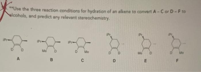 Use the three reaction conditions for hydration of an alkene to convert A-C or D-F to
alcohols, and predict any relevant stereochemistry.
Me
D
Me
A
D
E.
