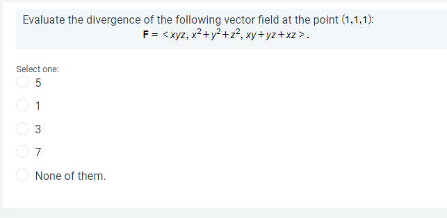 Evaluate the divergence of the following vector field at the point (1,1,1):
F= <xyz, x2+y²+z², xy+yz+xz >.
Select one:
O 5
1
3
7
None of them.

