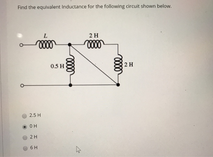 Find the equivalent Inductance for the following circuit shown below.
2 H
0.5 H
2 H
2.5 H
OH
2H
6 H
