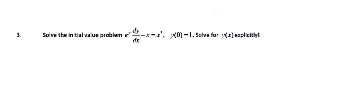 3.
Solve the initial value problem e dy -x=x³, y(0)=1. Solve for y'(x) explicitly!
dx