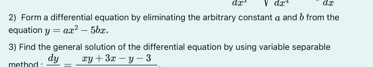 dx
dx4
dx
2) Form a differential equation by eliminating the arbitrary constant a and b from the
equation y = ax² – 5bx.
-
3) Find the general solution of the differential equation by using variable separable
dy xy + 3x-y-3
method: