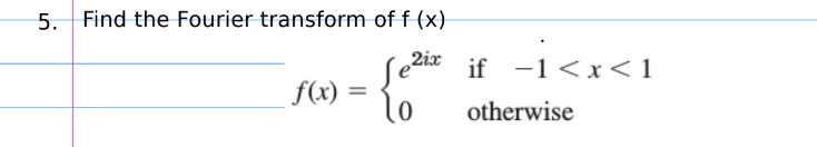 5. Find the Fourier transform of f (x)
2ix
if -1 <x< 1
f(x)
%3D
otherwise
