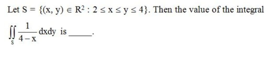 Let S = {(x, y) e R² : 2< x< ys 4}. Then the value of the integral
-dxdy is
4-X

