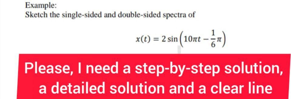 Example:
Sketch the single-sided and double-sided spectra of
x(t) = 2 sin (10nt - ²n)
Please, I need a step-by-step solution,
a detailed solution and a clear line
