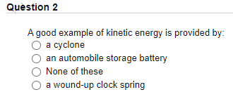 Quèstion 2
A good example of kinetic energy is provided by:
а сyclone
an automobile storage battery
None of these
a wound-up clock spring

