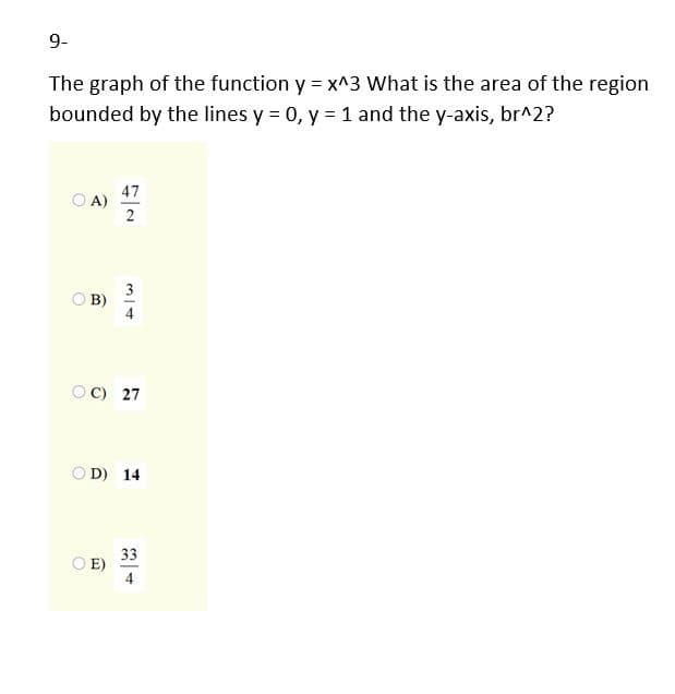 9-
The graph of the function y = x^3 What is the area of the region
bounded by the lines y = 0, y = 1 and the y-axis, br^2?
47
O A)
2
3
O B)
OC) 27
O D) 14
33
OE)
4
