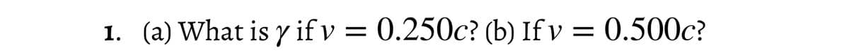 1. (a) What is y if v = 0.250c? (b) Ifv = 0.500c?