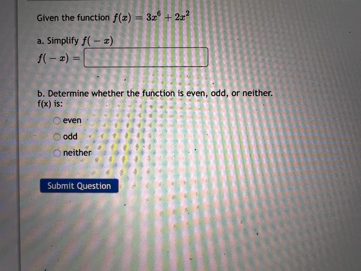 Given the function f(x) = 3x + 2x²
a. Simplify f(-x)
f(-x) =
b. Determine whether the function is even, odd, or neither.
f(x) is:
even
odd
neither
Submit Question