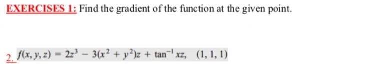 EXERCISES 1: Find the gradient of the function at the given point.
2. f(x, y, z) = 2z -3(x2 + y)z + tanxz, (1, 1, 1)
%3D
