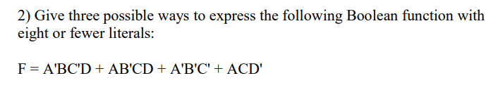 2) Give three possible ways to express the following Boolean function with
eight or fewer literals:
F = A'BC'D + AB'CD + A'B'C' + ACD'