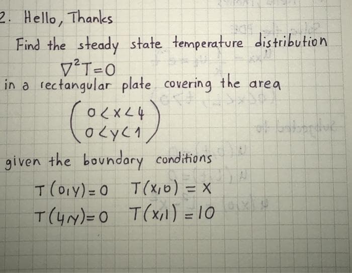 2. Hello, Thanks
Find the steady state temperature distribution
in a rectangular plate covering the area
カフ×70
given the boundary conditions
T(O1y) = 0 T(x,6) = x
0o
T(y)=0 T(xil) = 10
%3D
