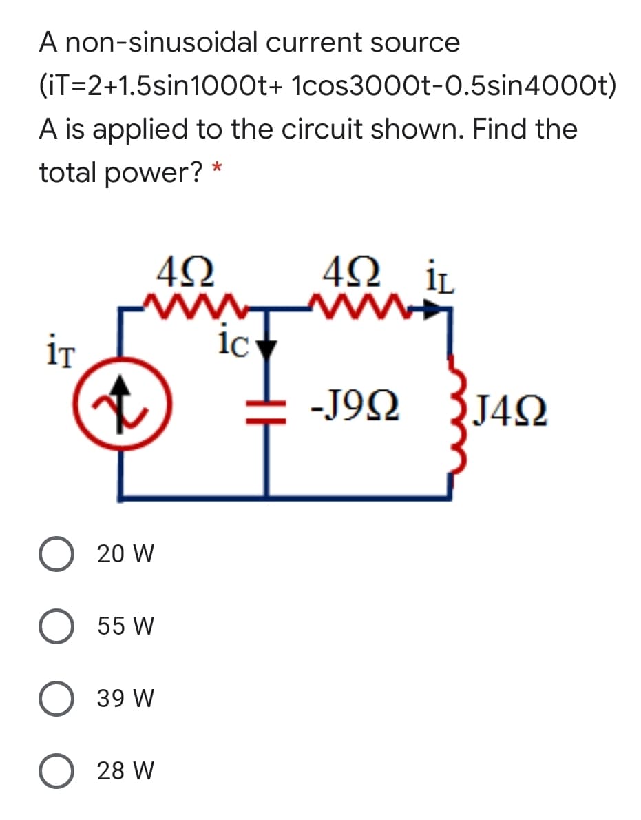A non-sinusoidal current source
(iT=2+1.5sin1000t+ 1cos3000t-0.5sin400Ot)
A is applied to the circuit shown. Find the
total power? *
İL
www
1C
iT
-J9N
J42
20 W
55 W
39 W
28 W
