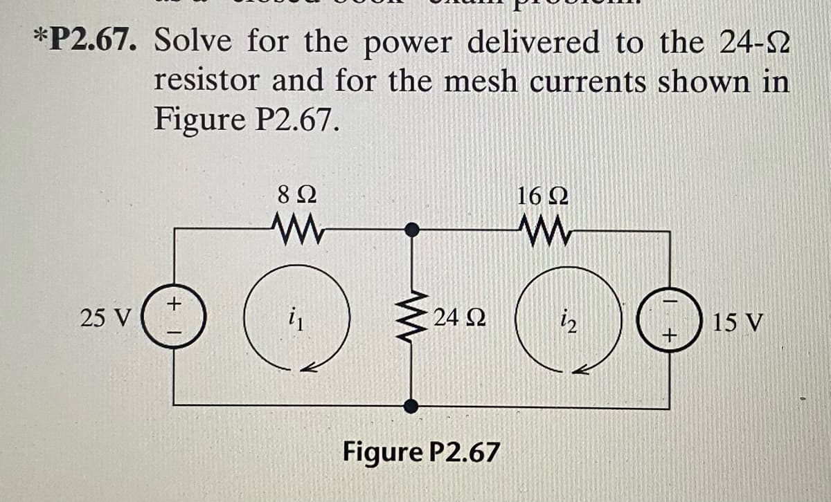 *P2.67. Solve for the power delivered to the 24-S2
resistor and for the mesh currents shown in
Figure P2.67.
8Ω
16 2
25 V
24 N
i2
15 V
Figure P2.67
