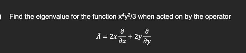 O Find the eigenvalue for the function xty?/3 when acted on by the operator
Â = 2x
+ 2y
ax
ду
