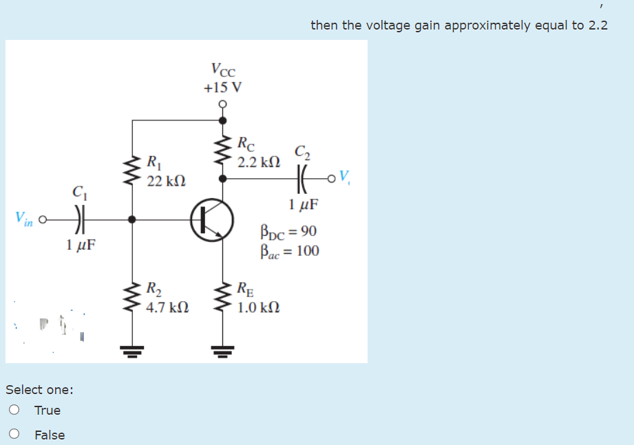 then the voltage gain approximately equal to 2.2
VcC
+15 V
Rc
C2
2.2 kN
R1
22 kΩ
ov,
C
Vin o
1 μF
BDc = 90
Bac= 100
1 µF
R2
4.7 kN
RE
1.0 k.
Select one:
True
False
