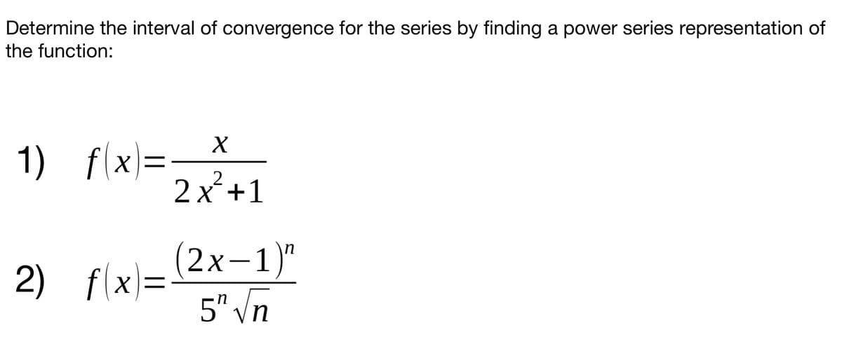 Determine the interval of convergence for the series by finding a power series representation of
the function:
1) f(x)=-
2 x²+1
2) f/x)=2x-1 )"
5" Vn
fla
fx=
