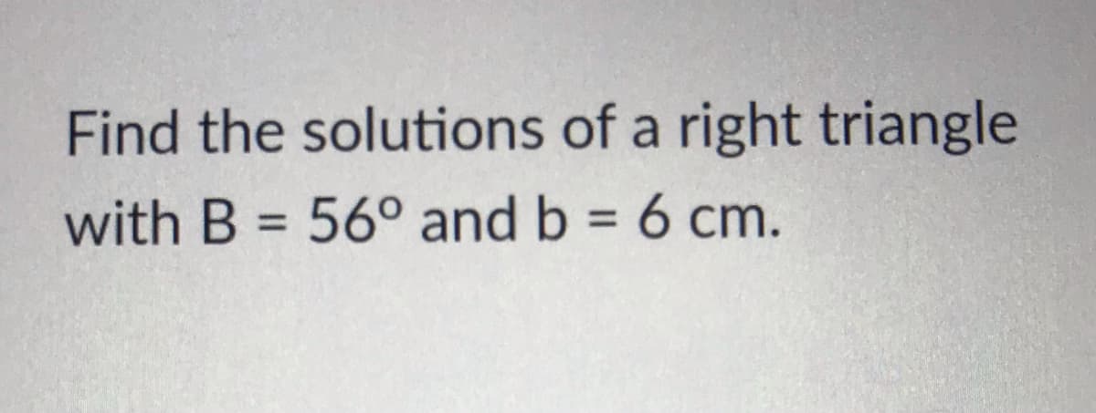 Find the solutions of a right triangle
with B = 56° and b = 6 cm.
%3D
%3D
