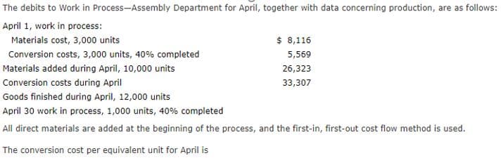 The debits to Work in Process-Assembly Department for April, together with data concerning production, are as follows:
April 1, work in process:
Materials cost, 3,000 units
$ 8,116
Conversion costs, 3,000 units, 40% completed
5,569
Materials added during April, 10,000 units
26,323
Conversion costs during April
33,307
Goods finished during April, 12,000 units
April 30 work in process, 1,000 units, 40% completed
All direct materials are added at the beginning of the process, and the first-in, first-out cost flow method is used.
The conversion cost per equivalent unit for April is
