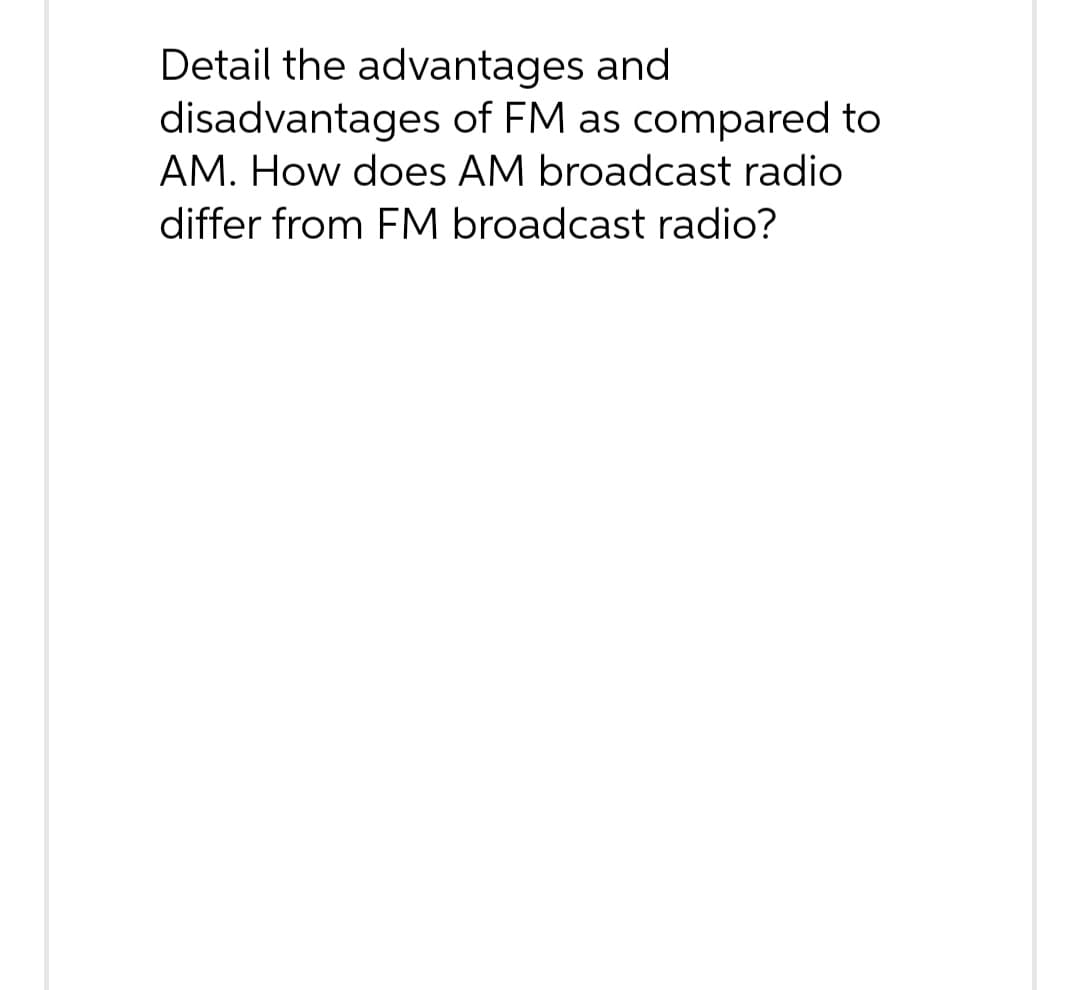 Detail the advantages and
disadvantages of FM as compared to
AM. How does AM broadcast radio
differ from FM broadcast radio?