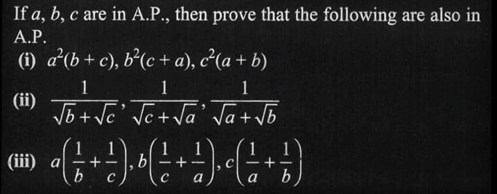 If a, b, c are in A.P., then prove that the following are also in
A.P.
(i) a²(b + c), b²(c + a), c²(a + b)
(ii)
1
1
1
√b₂+√c² √c + √a' √a + √b
1
a ( 1 + ²), o ( 1 + ²), (² + 1 )
1/ b
C
с a
a b
(iii) a