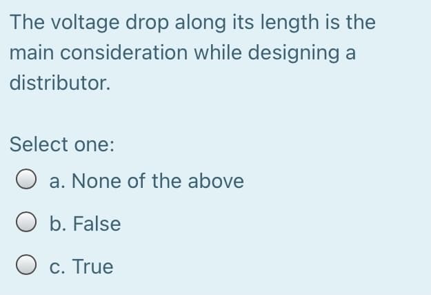 The voltage drop along its length is the
main consideration while designing a
distributor.
Select one:
O a. None of the above
O b. False
O c. True
