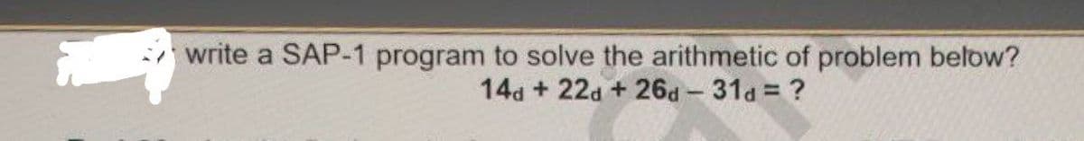write a SAP-1 program to solve the arithmetic of problem below?
14d22d +26d - 31d = ?