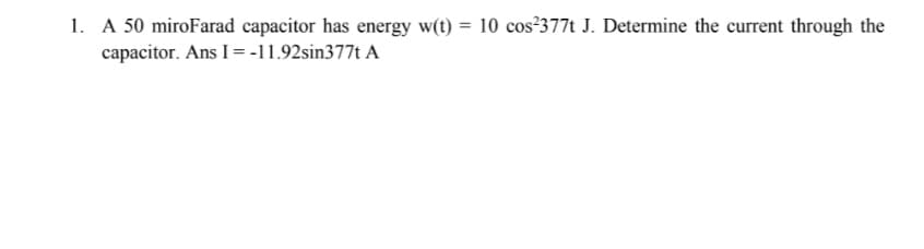 1. A 50 miroFarad capacitor has energy w(t) = 10 cos?377t J. Determine the current through the
capacitor. Ans I = -11.92sin377t A
