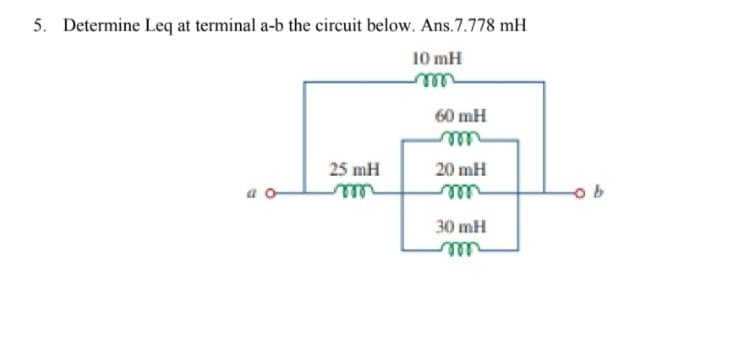 5. Determine Leq at terminal a-b the circuit below. Ans.7.778 mH
10 mH
60 mH
25 mH
20 mH
a o
o b
ele
30 mH
