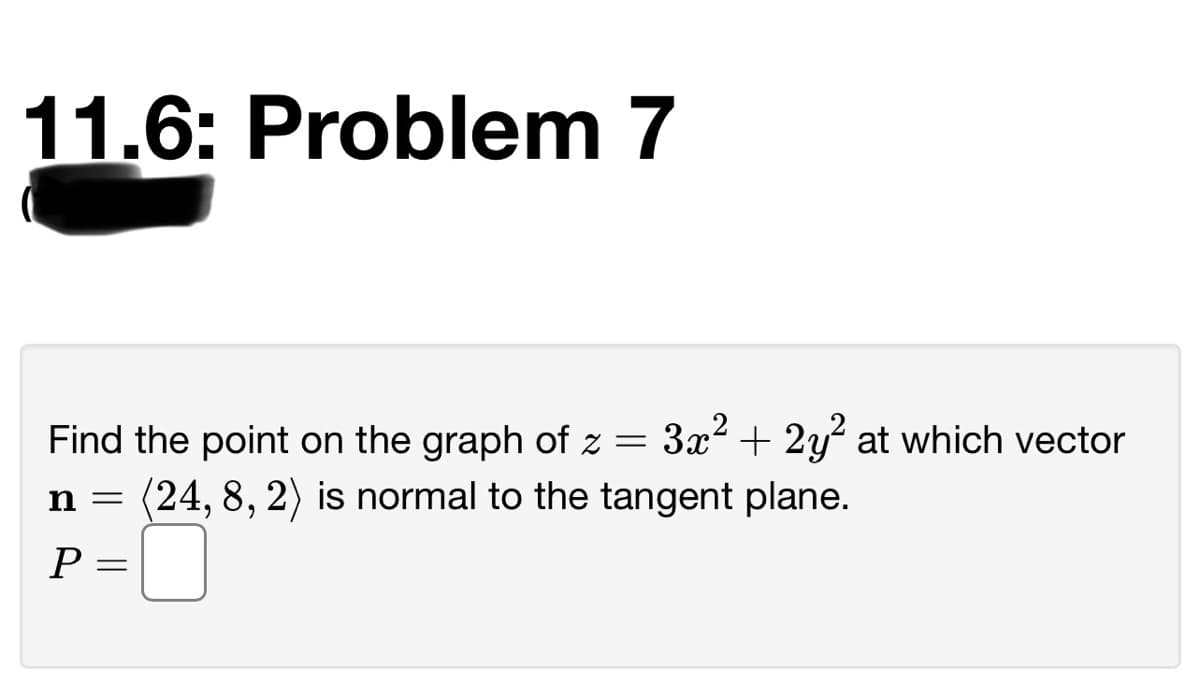 11.6: Problem 7
Find the point on the graph of z
3x2 + 2y at which vector
(24, 8, 2) is normal to the tangent plane.
n =
||
