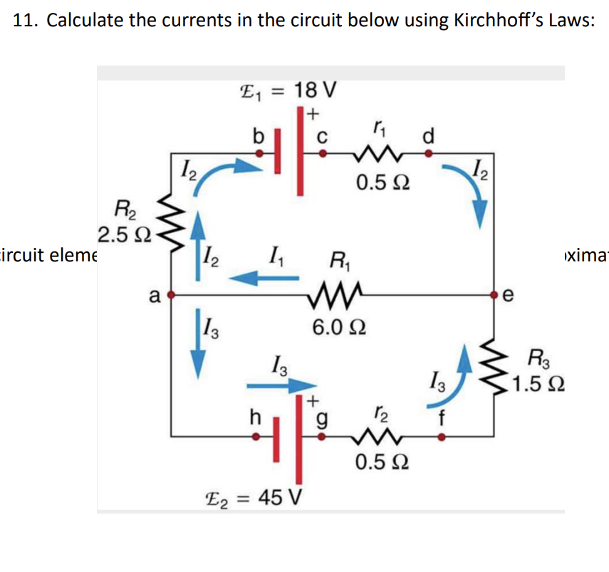 11. Calculate the currents in the circuit below using Kirchhoff's Laws:
circuit eleme
R₂
2.5 Ω
a
12
13
E₁ = 18 V
+
h
K₁
C
F
E2 = 45 V
R₁
0.5 Ω
6.0 Ω
+
13
g
1|2
12
0.5 Ω
d
13
f
1₂
2
e
(D
R3
1.5 Ω
xima