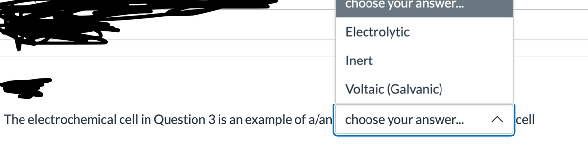 choose your answer...
Electrolytic
Inert
Voltaic (Galvanic)
The electrochemical cell in Question 3 is an example of a/an choose your answer... ^ cell
