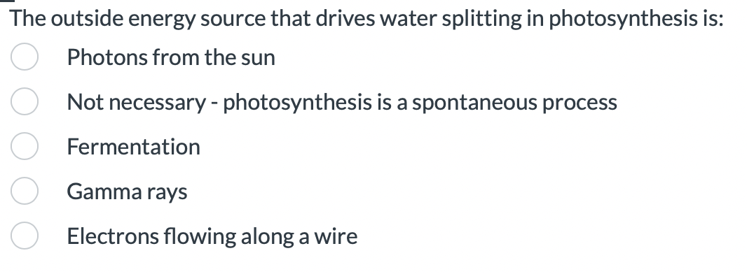 The outside energy source that drives water splitting in photosynthesis is:
Photons from the sun
Not necessary - photosynthesis is a spontaneous process
Fermentation
Gamma rays
Electrons flowing along a wire