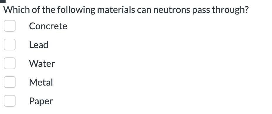 Which of the following materials can neutrons pass through?
Concrete
Lead
☐ Water
Metal
☐ Paper