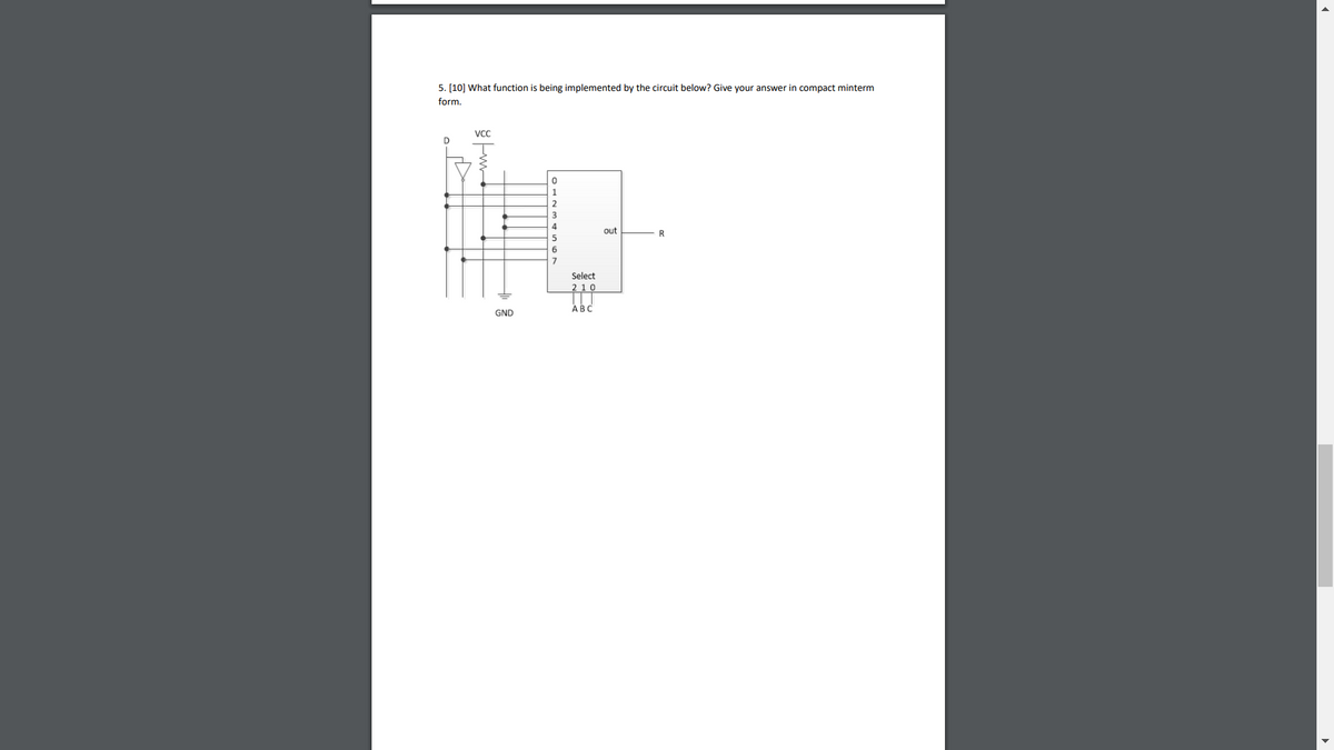 5. [10] What function is being implemented by the circuit below? Give your answer in compact minterm
form.
out
R
7
Select
210
АВС
GND
