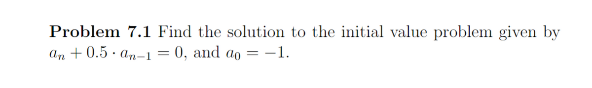 Problem 7.1 Find the solution to the initial value problem given by
an +0.5. an-1 = 0, and ao = = -1.