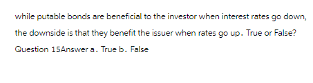 while putable bonds are beneficial to the investor when interest rates go down,
the downside is that they benefit the issuer when rates go up. True or False?
Question 15Answer a. True b. False