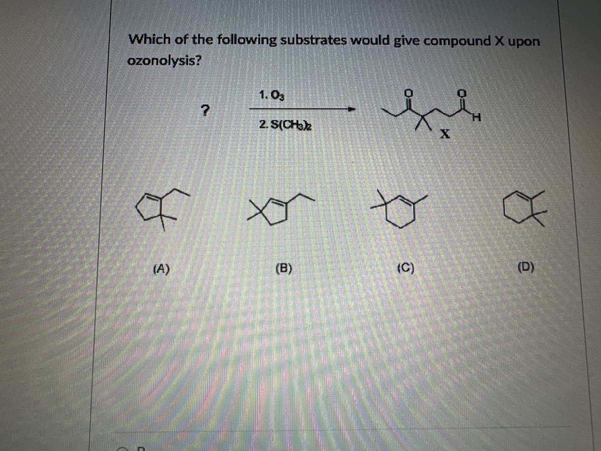 Which of the following substrates would give compound X upon
ozonolysis?
(A)
1.03
2. S(CH3)2
(B)
(C)
X
(D)