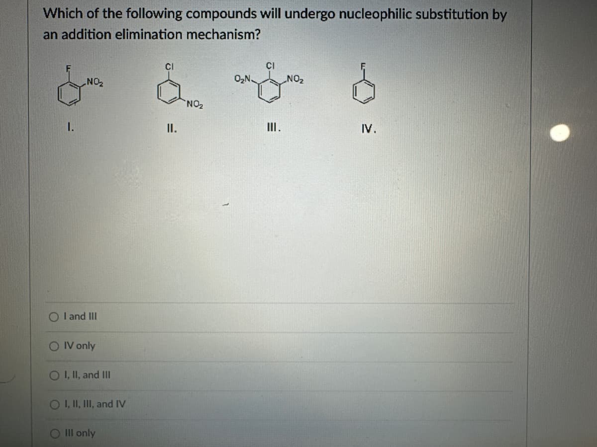 Which of the following compounds will undergo nucleophilic substitution by
an addition elimination mechanism?
O₂N
NO
NO₂
1.
II.
OI and III
O IV only
OI, II, and III
OI, II, III, and IV
O III only
CI
NO₂
III.
IV.