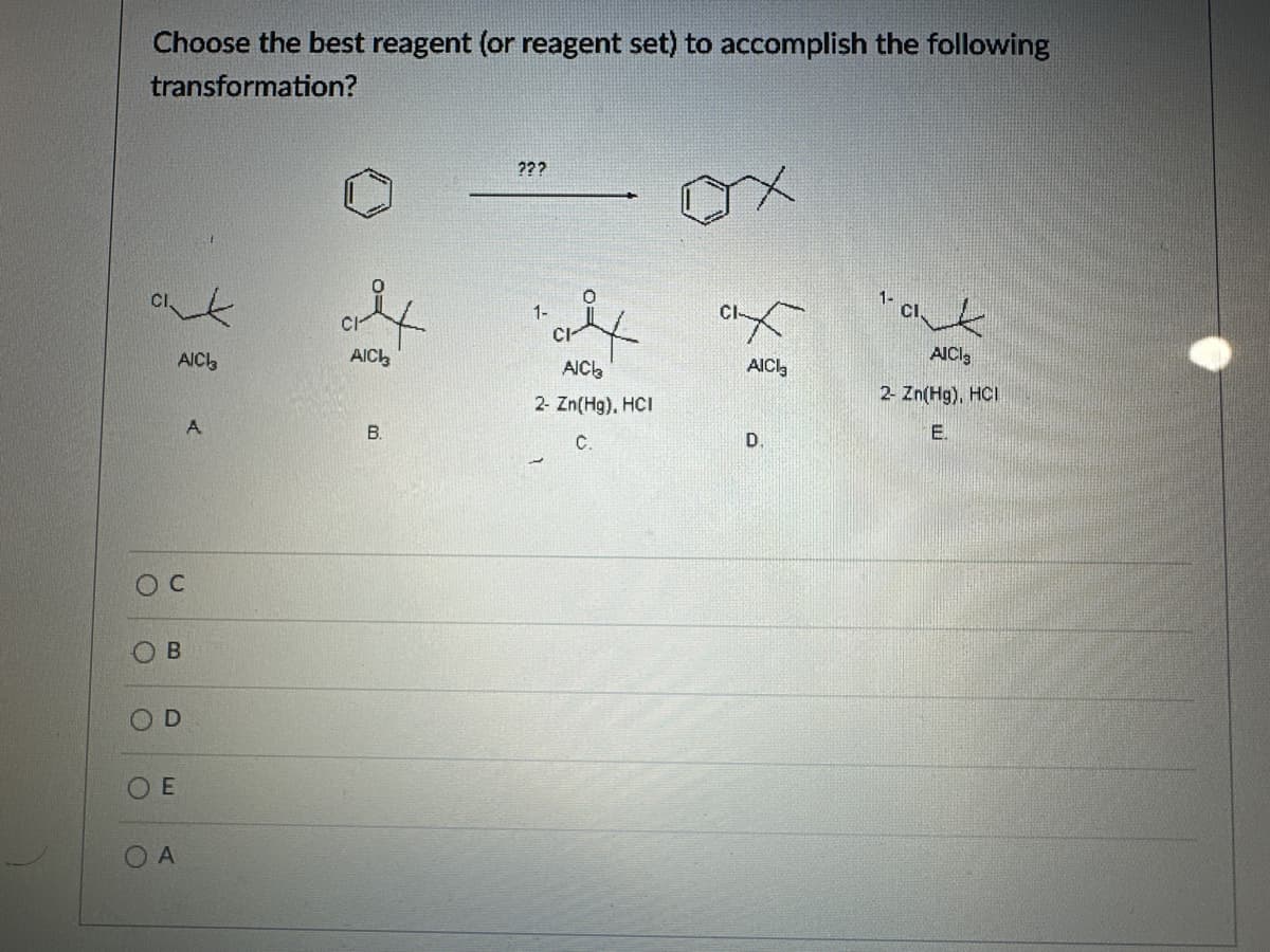 Choose the best reagent (or reagent set) to accomplish the following
transformation?
CI
y
AIC3
AIC
A
B.
D
O
O
O
B
D
OE
OA
???
1-
CI
AICL
2- Zn(Hg), HCI
C.
C
ах
AICI
D.
AICI
2- Zn(Hg), HCI
E.