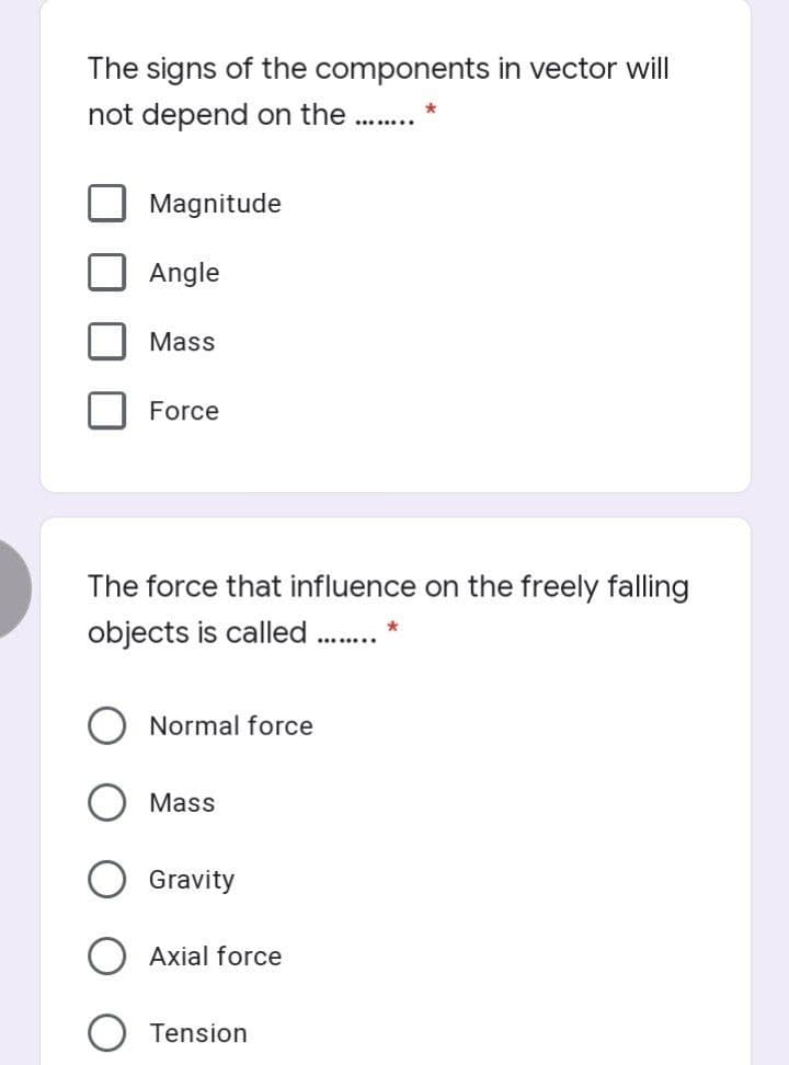 The signs of the components in vector will
not depend on the .
Magnitude
Angle
Mass
Force
The force that influence on the freely falling
objects is called .
Normal force
Mass
Gravity
Axial force
Tension
