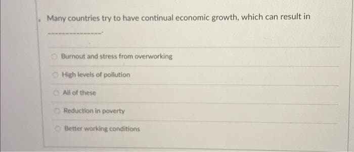 Many countries try to have continual economic growth, which can result in
Burnout and stress from overworking
O High levels of pollution
All of these
Reduction in poverty
Better working conditions