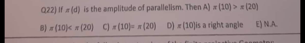 Q22) If (d) is the amplitude of parallelism. Then A) (10) > T (20)
B) π (10)< π (20) C) (10) = π (20) D) (10)is a right angle E) N.A.
eometne